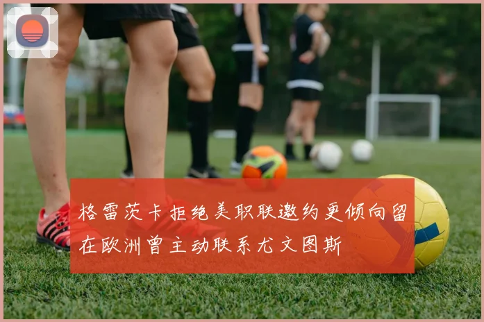 格雷茨卡拒绝美职联邀约更倾向留在欧洲曾主动联系尤文图斯
