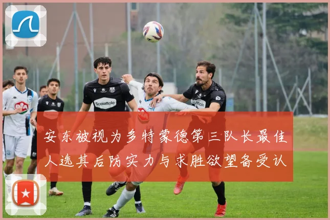 安东被视为多特蒙德第三队长最佳人选其后防实力与求胜欲望备受认可