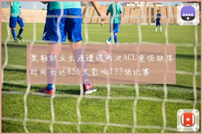 聚勒职业生涯遭遇两次ACL重伤缺席时间长达856天影响133场比赛