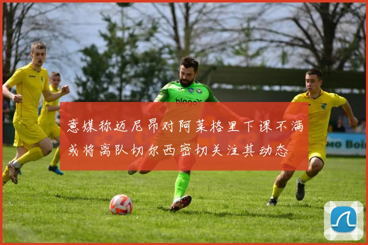 意媒称迈尼昂对阿莱格里下课不满或将离队切尔西密切关注其动态