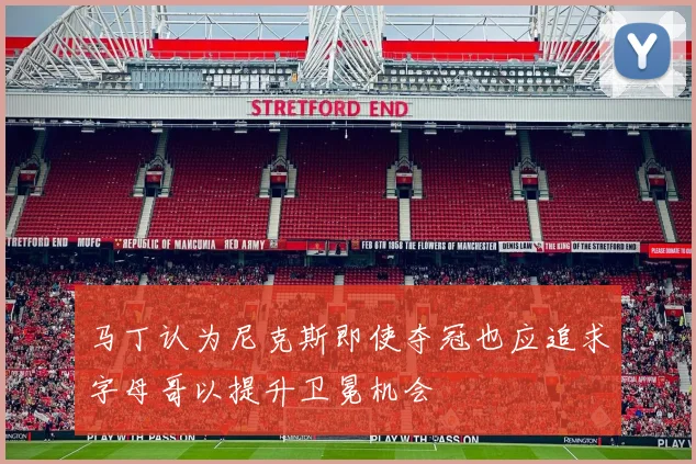 马丁认为尼克斯即使夺冠也应追求字母哥以提升卫冕机会