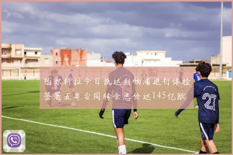 巴尔科拉今日抵达利物浦进行体检签署五年合同转会总价达145亿欧
