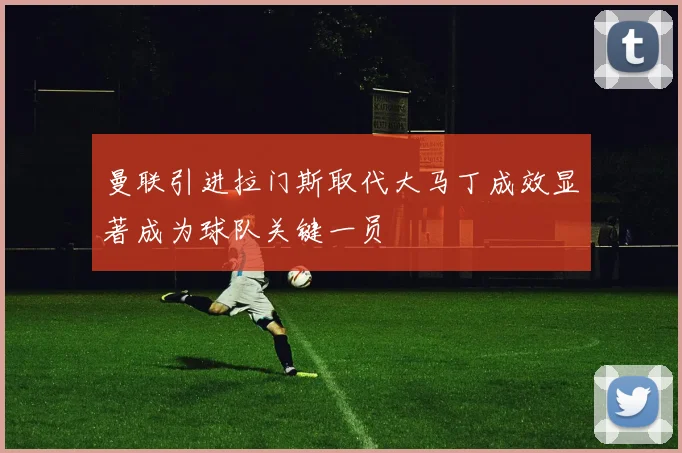曼联引进拉门斯取代大马丁成效显著成为球队关键一员
