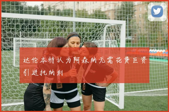 达伦本特认为阿森纳无需花费巨资引进托纳利