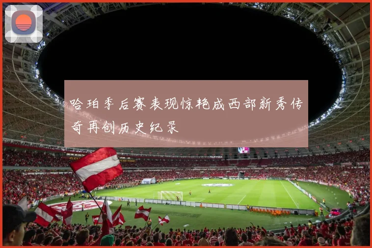 哈珀季后赛表现惊艳成西部新秀传奇再创历史纪录