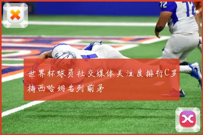 世界杯球员社交媒体关注度排行C罗梅西哈姆名列前茅