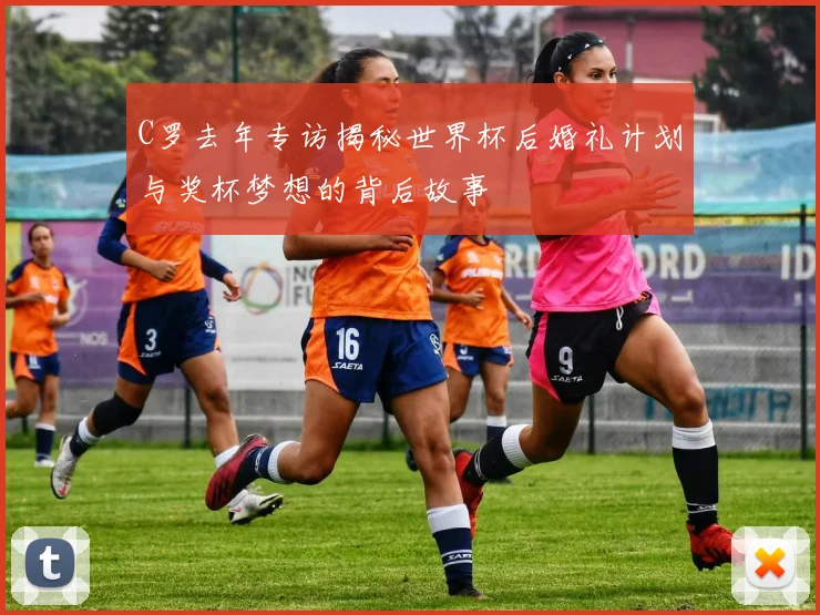 C罗去年专访揭秘世界杯后婚礼计划与奖杯梦想的背后故事