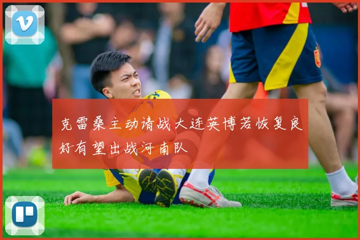 克雷桑主动请战大连英博若恢复良好有望出战河南队