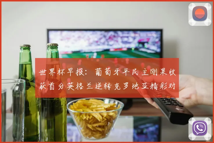 世界杯早报：葡萄牙平民主刚果收获首分英格兰逆转克罗地亚精彩对决