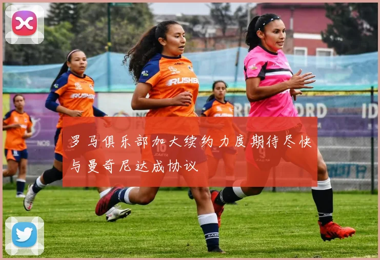 罗马俱乐部加大续约力度期待尽快与曼奇尼达成协议
