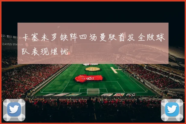 卡塞米罗缺阵四场曼联首发全败球队表现堪忧