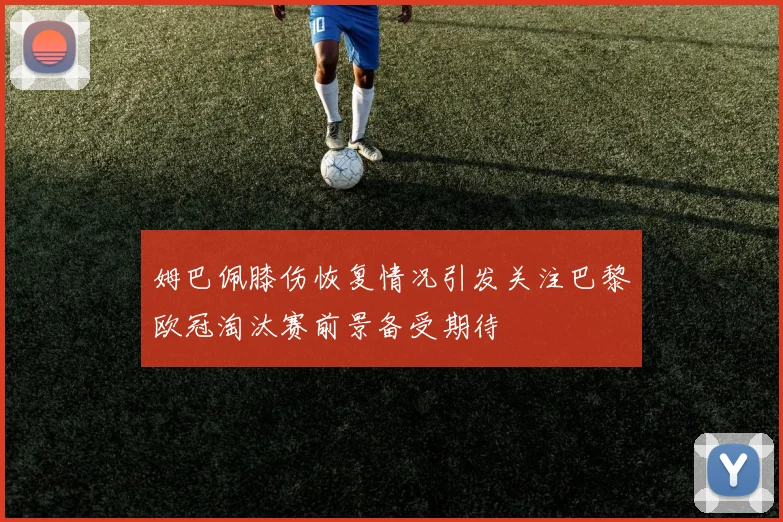 姆巴佩膝伤恢复情况引发关注巴黎欧冠淘汰赛前景备受期待