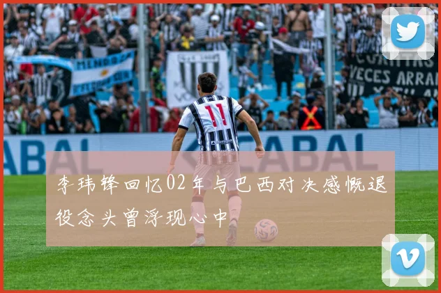 李玮锋回忆02年与巴西对决感慨退役念头曾浮现心中