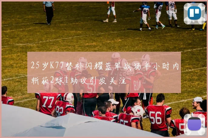 25岁K77替补闪耀蓝军战场半小时内斩获2球1助攻引发关注