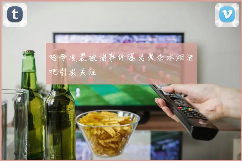 哈登凌晨被捕事件曝光聚会水烟酒吧引发关注