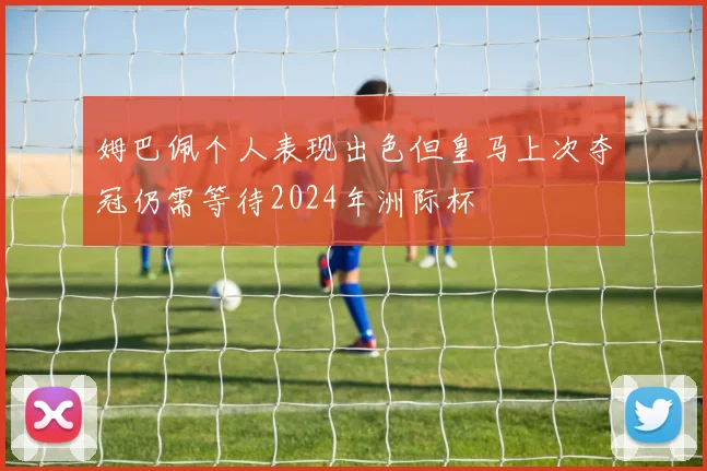 姆巴佩个人表现出色但皇马上次夺冠仍需等待2024年洲际杯
