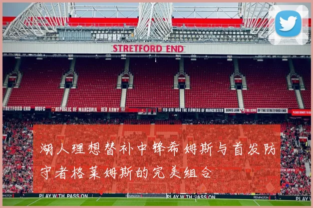湖人理想替补中锋希姆斯与首发防守者格莱姆斯的完美组合