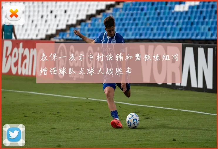 森保一表示中村俊辅加盟教练组将增强球队点球大战胜率