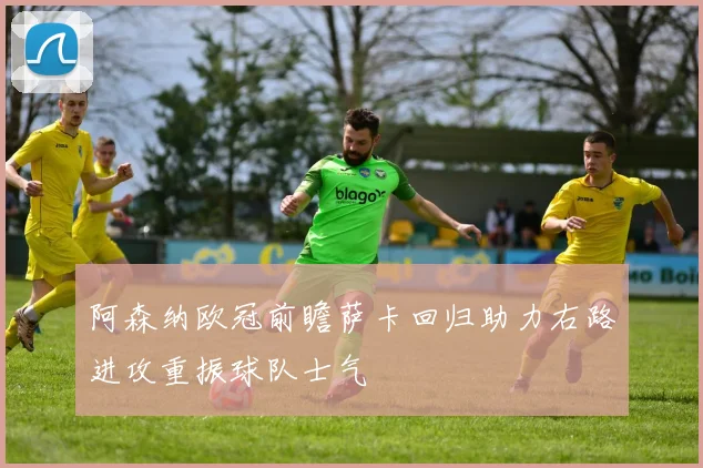 阿森纳欧冠前瞻萨卡回归助力右路进攻重振球队士气