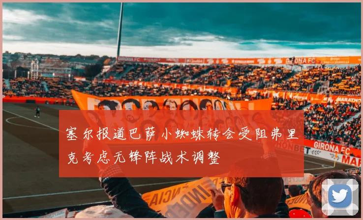塞尔报道巴萨小蜘蛛转会受阻弗里克考虑无锋阵战术调整