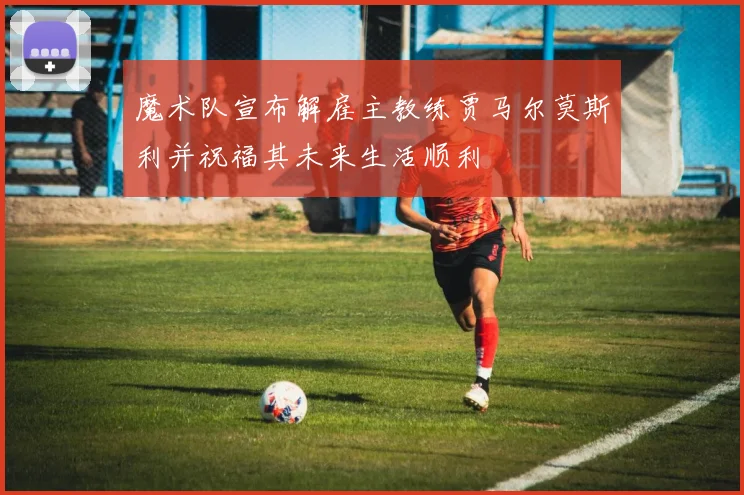 魔术队宣布解雇主教练贾马尔莫斯利并祝福其未来生活顺利