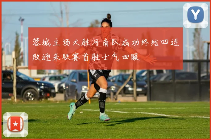 蓉城主场大胜河南队成功终结四连败迎来联赛首胜士气回暖