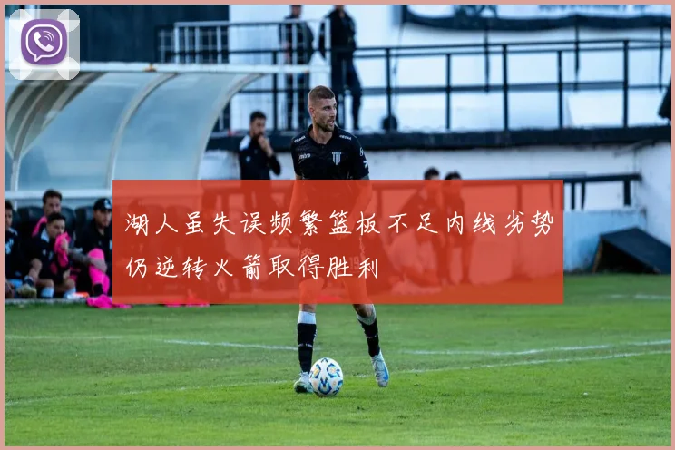 湖人虽失误频繁篮板不足内线劣势仍逆转火箭取得胜利