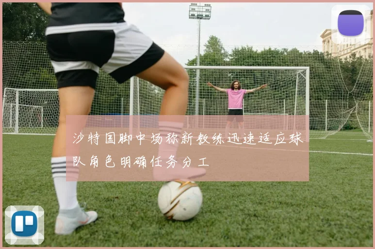 沙特国脚中场称新教练迅速适应球队角色明确任务分工