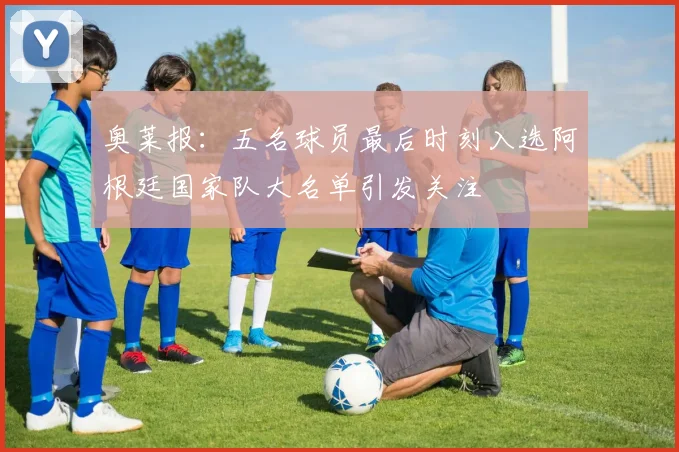 奥莱报：五名球员最后时刻入选阿根廷国家队大名单引发关注