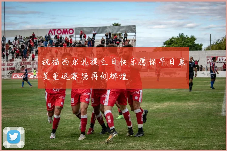 祝福西尔扎提生日快乐愿你早日康复重返赛场再创辉煌