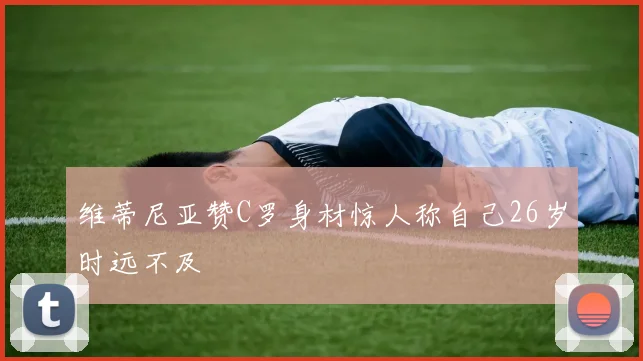 维蒂尼亚赞C罗身材惊人称自己26岁时远不及