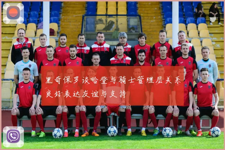 里奇保罗谈哈登与骑士管理层关系良好表达友谊与支持