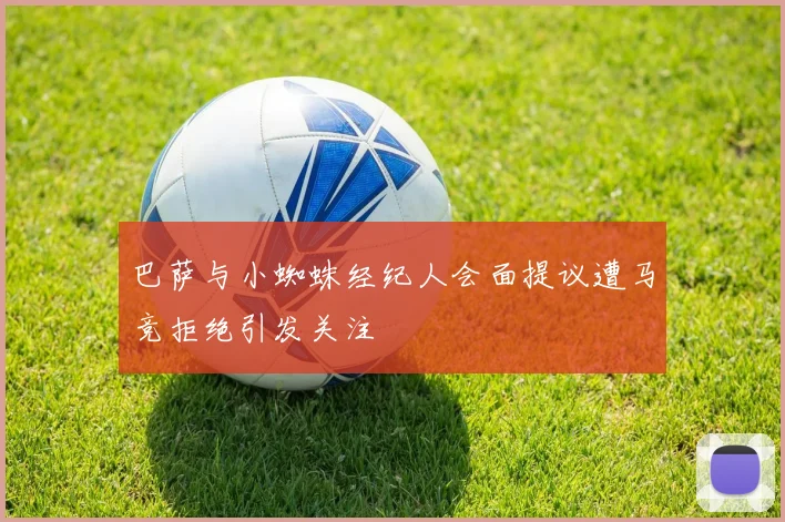 巴萨与小蜘蛛经纪人会面提议遭马竞拒绝引发关注