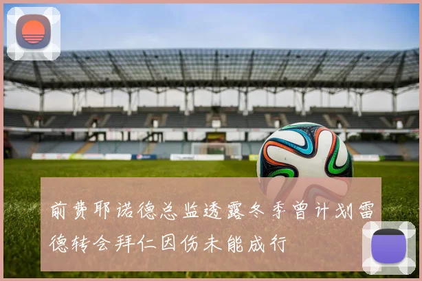 前费耶诺德总监透露冬季曾计划雷德转会拜仁因伤未能成行