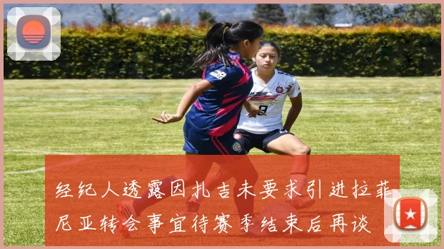 经纪人透露因扎吉未要求引进拉菲尼亚转会事宜待赛季结束后再谈