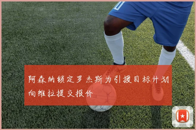 阿森纳锁定罗杰斯为引援目标计划向维拉提交报价