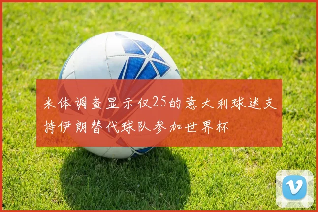 米体调查显示仅25的意大利球迷支持伊朗替代球队参加世界杯